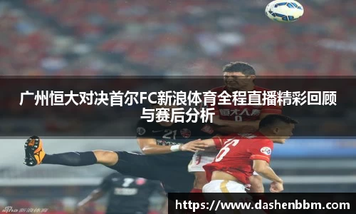 广州恒大对决首尔FC新浪体育全程直播精彩回顾与赛后分析