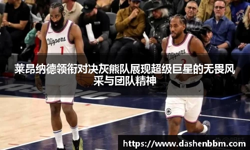 莱昂纳德领衔对决灰熊队展现超级巨星的无畏风采与团队精神