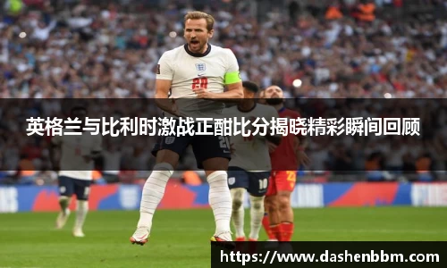 英格兰与比利时激战正酣比分揭晓精彩瞬间回顾