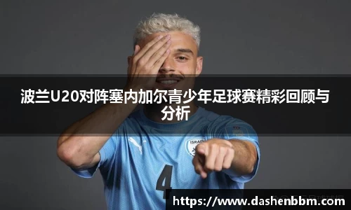 波兰U20对阵塞内加尔青少年足球赛精彩回顾与分析